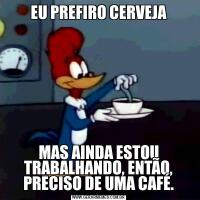 EU PREFIRO CERVEJAMAS AINDA ESTOU TRABALHANDO, ENTÃO, PRECISO DE UMA CAFÉ.
