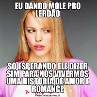 EU DANDO MOLE PRO LERDÃOSÓ ESPERANDO ELE DIZER SIM PARA NÓS VIVERMOS UMA HISTÓRIA DE AMOR E ROMANCE