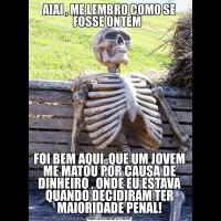 AIAI , ME LEMBRO COMO SE FOSSE ONTEM  FOI BEM AQUI ,QUE UM JOVEM ME MATOU POR CAUSA DE DINHEIRO , ONDE EU ESTAVA QUANDO DECIDIRAM TER MAIORIDADE PENAL!