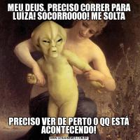 MEU DEUS, PRECISO CORRER PARA LUÍZA! SOCORROOOO! ME SOLTAPRECISO VER DE PERTO O QQ ESTÁ ACONTECENDO!