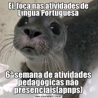 Ei, foca nas atividades de Língua Portuguesa6ª semana de atividades pedagógicas não presenciais(apnps)
