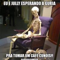 EU E JULLY ESPERANDO A GURIAPRA TOMAR UM CAFÉ CUNÓIS!!