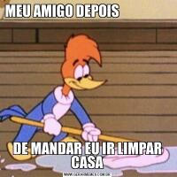 MEU AMIGO DEPOIS                                                                      DE MANDAR EU IR LIMPAR CASA