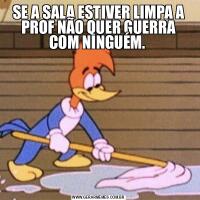 SE A SALA ESTIVER LIMPA A PROF NÃO QUER GUERRA COM NINGUÉM. 