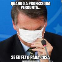 QUANDO A PROFESSORA PERGUNTA...SE EU FIZ O PARA CASA
