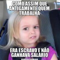 COMO ASSIM QUE ANTIGAMENTE QUEM TRABALHAERA ESCRAVO E NÃO GANHAVA SALARIO
