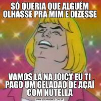 SÓ QUERIA QUE ALGUÉM OLHASSE PRA MIM E DIZESSEVAMOS LÁ NA JOICY EU TI PAGO UM GELADAO DE AÇAÍ COM NUTELLA