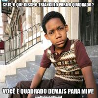 CRIS, O QUE DISSE O TRIÂNGULO PARA O QUADRADO?VOCÊ É QUADRADO DEMAIS PARA MIM!