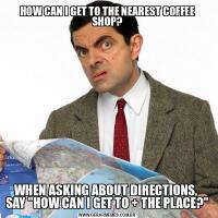 HOW CAN I GET TO THE NEAREST COFFEE SHOP?WHEN ASKING ABOUT DIRECTIONS,  SAY &QUOT;HOW CAN I GET TO + THE PLACE?&QUOT;