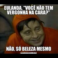 EULANDA, "VOCÊ NÃO TEM VERGONHA NA CARA?"NÃO, SÓ BELEZA MESMO