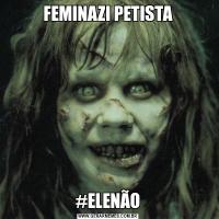 FEMINAZI PETISTA#ELENÃO
