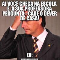 AI VOCÊ CHEGA NA ESCOLA E  A SUA PROFESSORA PERGUNTA: -CADÊ O DEVER DE CASA!EU: