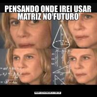 PENSANDO ONDE IREI USAR MATRIZ NO FUTURO