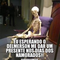 EU ESPERANDO O DELMERSON ME DAR UM PRESENTE NOS DIAS DOS NAMORADOS!!