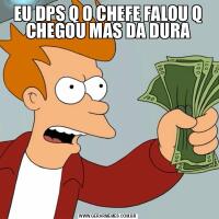 EU DPS Q O CHEFE FALOU Q CHEGOU MAS DA DURA