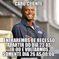 CARO CLIENTE:ENTRAREMOS DE RECESSO APARTIR DO DIA 23 AS 18:00 E VOLTARMOS SOMENTE DIA 26 AS 08:00.
