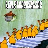 E FOI DE ARRASTA PRA BAIXO HAHAHAHHAHA