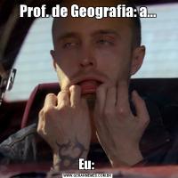 Prof. de Geografia: a...Eu: 