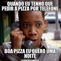 QUANDO EU TENHO QUE PEDIR A PIZZA POR TELEFONEBOA PIZZA EU QUERO UMA NOITE