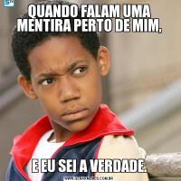 QUANDO FALAM UMA MENTIRA PERTO DE MIM,E EU SEI A VERDADE.