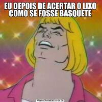 EU DEPOIS DE ACERTAR O LIXO COMO SE FOSSE BASQUETE