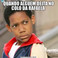 QUANDO ALGUÉM DEITA NO COLO DA RAFAELA 