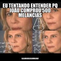 EU TENTANDO ENTENDER PQ JOÃO COMPROU 500 MELANCIAS