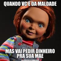 QUANDO VC É DA MALDADEMAS VAI PEDIR DINHEIRO PRA SUA MAE