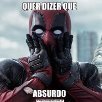 QUER DIZER QUE ABSURDO 