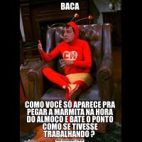 BACACOMO VOCÊ SÓ APARECE PRA PEGAR A MARMITA NA HORA DO ALMOÇO E BATE O PONTO COMO SE TIVESSE TRABALHANDO ? 