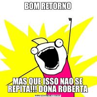 BOM RETORNOMAS QUE ISSO NAO SE REPITA!!! DONA ROBERTA