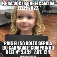 E PRA VOCÊS QUE FICAM UM FELIZ 2022POIS EU SÓ VOLTO DEPOIS DO CARNAVAL! CUMPRINDO A LEI Nº 5.452,  ART. 134