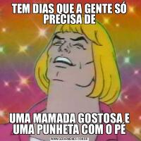 TEM DIAS QUE A GENTE SÓ PRECISA DEUMA MAMADA GOSTOSA E UMA PUNHETA COM O PÉ