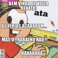 BEM VINDA DE VOLTA RENATA!AS FÉRIAS ACABARAM...                                                                                                                               MAS O TRABALHO NÃO !!                                                                                 