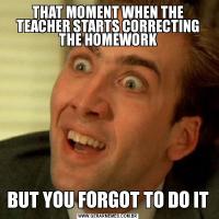 THAT MOMENT WHEN THE TEACHER STARTS CORRECTING THE HOMEWORKBUT YOU FORGOT TO DO IT