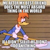ME AFTER MY BEST FRIEND DOES THE MOST ABSURD THING IN THE WORLDIF I DIDN'T SEE IT, HE DIDN'T DO ANYTHING.