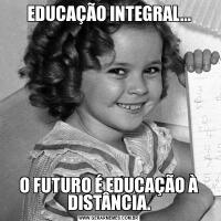 EDUCAÇÃO INTEGRAL...O FUTURO É EDUCAÇÃO À DISTÂNCIA.