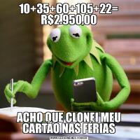 10+35+60+105+22= R$2.950,00ACHO QUE CLONEI MEU CARTÃO NAS FÉRIAS
