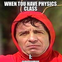 WHEN TOU HAVE PHYSICS CLASSI: