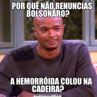       POR QUÊ NÃO RENUNCIAS BOLSONARO?     A HEMORRÓIDA COLOU NA CADEIRA?