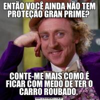 ENTÃO VOCÊ AINDA NÃO TEM PROTEÇÃO GRAN PRIME? CONTE-ME MAIS COMO É FICAR COM MEDO DE TER O CARRO ROUBADO. 