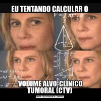 EU TENTANDO CALCULAR O VOLUME ALVO-CLÍNICO TUMORAL (CTV)