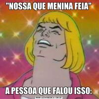 "NOSSA QUE MENINA FEIA"A PESSOA QUE FALOU ISSO: