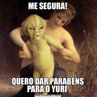 ME SEGURA!QUERO DAR PARABÉNS PARA O YURI 
