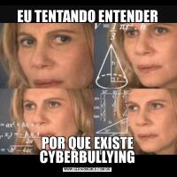 EU TENTANDO ENTENDERPOR QUE EXISTE CYBERBULLYING