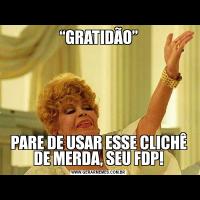 “GRATIDÃO”PARE DE USAR ESSE CLICHÊ DE MERDA, SEU FDP!