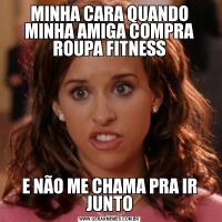 MINHA CARA QUANDO MINHA AMIGA COMPRA ROUPA FITNESSE NÃO ME CHAMA PRA IR JUNTO
