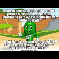 o que se espera de um conservador: pratica a castidade, virgem, se guardando para o casamento, não vê mulher peladarealidade: não passa de um punheteiro viciado em pornografia que se brincar bate uma até vendo pornô gay