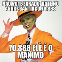 NÃO VOTE ERRADO. VOTE NO ANDRÉ SANTIAGO 70.88870.888 ELE É O MAXIMO