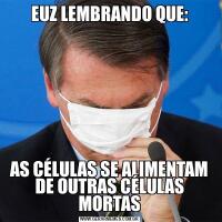 EUZ LEMBRANDO QUE:AS CÉLULAS SE ALIMENTAM DE OUTRAS CÉLULAS MORTAS